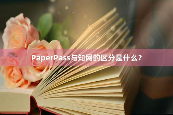 PaperPass与知网的区分是什么?