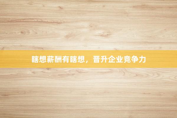 瞎想薪酬有瞎想，晋升企业竞争力