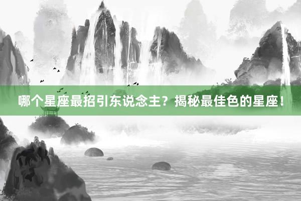 哪个星座最招引东说念主？揭秘最佳色的星座！