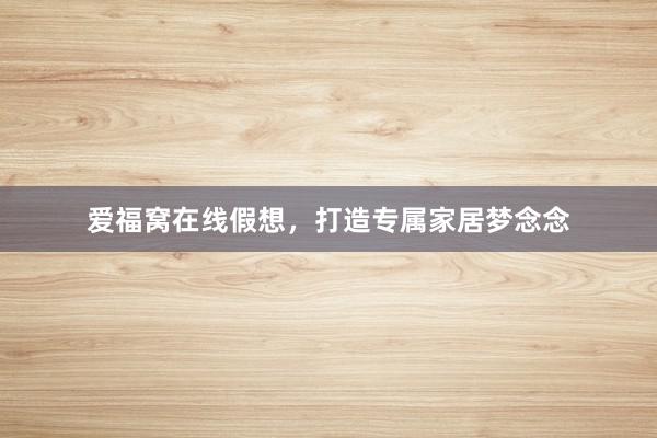 爱福窝在线假想，打造专属家居梦念念